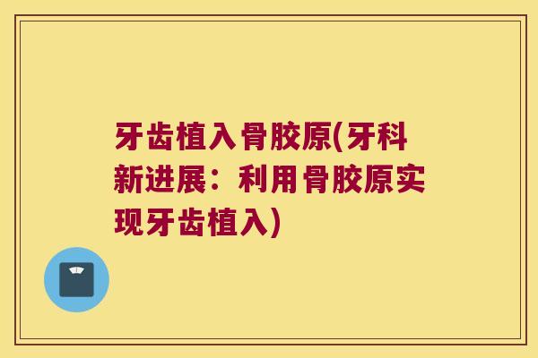 牙齿植入骨胶原(牙科新进展:利用骨胶原实现牙齿植入) 牙齿植入骨胶原(牙科新进展:利用骨胶原实现牙齿植入)
