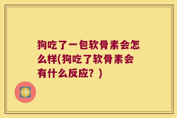 狗吃了一包软骨素会怎么样(狗吃了软骨素会有什么反应?) 狗吃了一包软骨素会怎么样(狗吃了软骨素会有什么反应?)