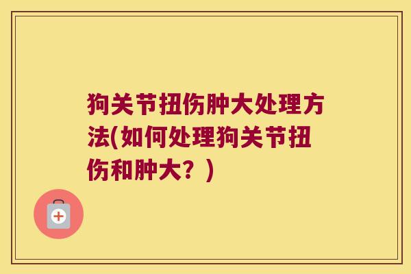 狗关节扭伤肿大处理方法(如何处理狗关节扭伤和肿大？)