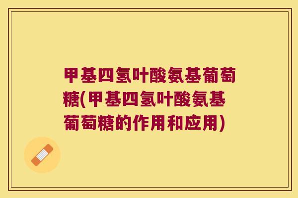 甲基四氢叶酸氨基葡萄糖(甲基四氢叶酸氨基葡萄糖的作用和应用) 甲基四氢叶酸氨基葡萄糖(甲基四氢叶酸氨基葡萄糖的作用和应用)