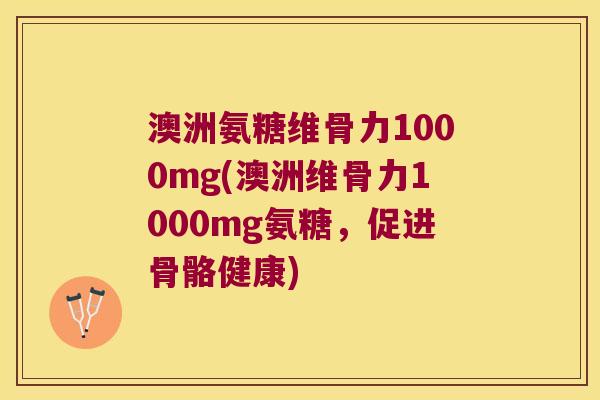 澳洲氨糖维骨力1000mg(澳洲维骨力1000mg氨糖,促进骨骼健康) 澳洲氨糖维骨力1000mg(澳洲维骨力1000mg氨糖,促进骨骼健康)
