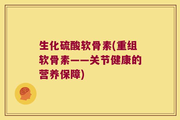 生化硫酸软骨素(重组软骨素——关节健康的营养保障) 生化硫酸软骨素(重组软骨素——关节健康的营养保障)