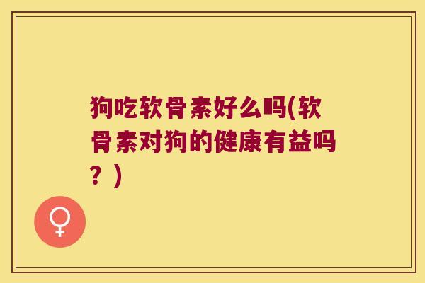 狗吃软骨素好么吗(软骨素对狗的健康有益吗？)