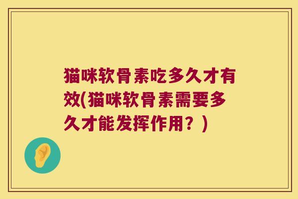 猫咪软骨素吃多久才有效(猫咪软骨素需要多久才能发挥作用？)