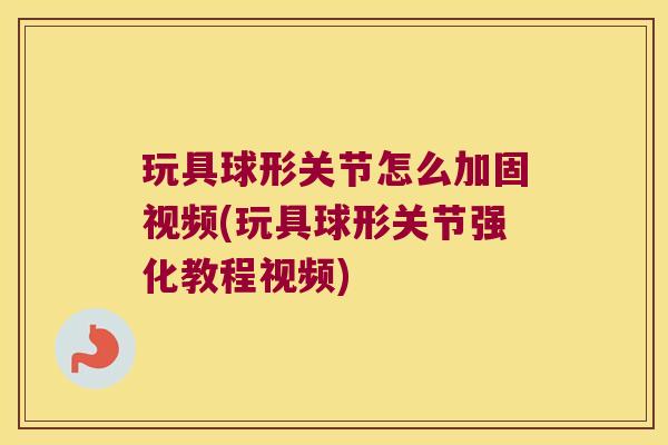 玩具球形关节怎么加固视频(玩具球形关节强化教程视频) 玩具球形关节怎么加固视频(玩具球形关节强化教程视频)