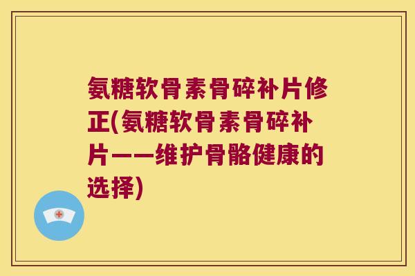 氨糖软骨素骨碎补片修正(氨糖软骨素骨碎补片——维护骨骼健康的选择) 氨糖软骨素骨碎补片修正(氨糖软骨素骨碎补片——维护骨骼健康的选择)