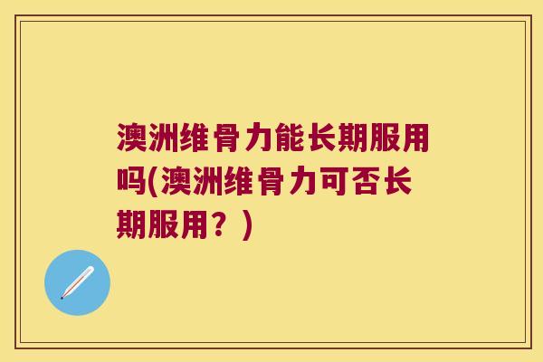 澳洲维骨力能长期服用吗(澳洲维骨力可否长期服用？)