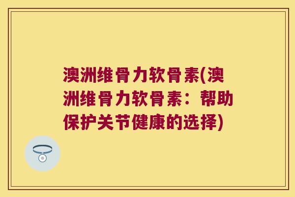 澳洲维骨力软骨素(澳洲维骨力软骨素：帮助保护关节健康的选择)
