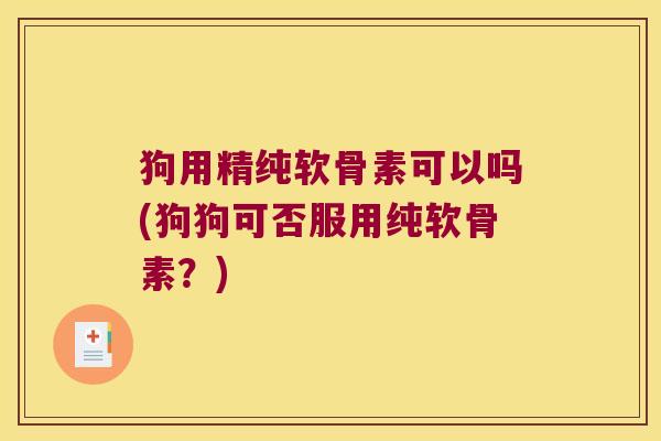狗用精纯软骨素可以吗(狗狗可否服用纯软骨素？)