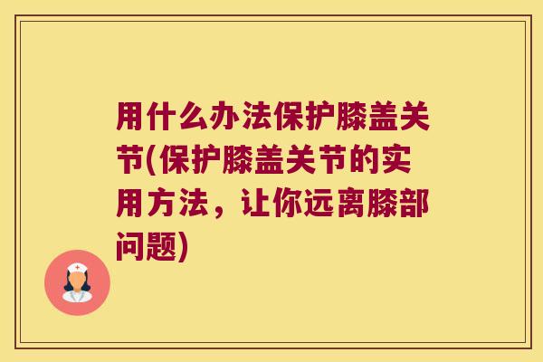 用什么办法保护膝盖关节(保护膝盖关节的实用方法,让你远离膝部问题) 用什么办法保护膝盖关节(保护膝盖关节的实用方法,让你远离膝部问题)