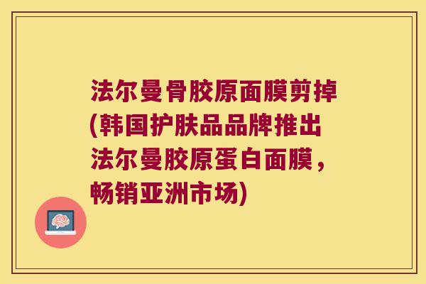 法尔曼骨胶原面膜剪掉(韩国护肤品品牌推出法尔曼胶原蛋白面膜,畅销亚洲市场) 法尔曼骨胶原面膜剪掉(韩国护肤品品牌推出法尔曼胶原蛋白面膜,畅销亚洲市场)