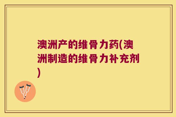 澳洲产的维骨力药(澳洲制造的维骨力补充剂)