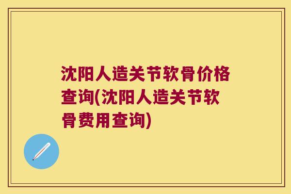 沈阳人造关节软骨价格查询(沈阳人造关节软骨费用查询)