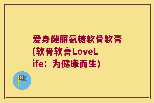 爱身健丽氨糖软骨软膏(软骨软膏LoveLife:为健康而生) 爱身健丽氨糖软骨软膏(软骨软膏LoveLife:为健康而生)