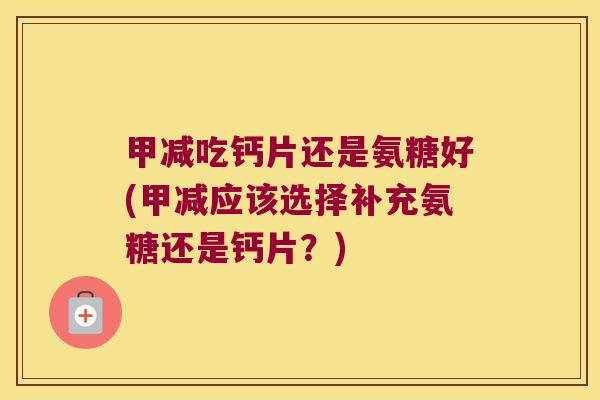 甲减吃钙片还是氨糖好(甲减应该选择补充氨糖还是钙片?) 甲减吃钙片还是氨糖好(甲减应该选择补充氨糖还是钙片?)