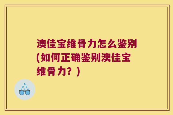 澳佳宝维骨力怎么鉴别(如何正确鉴别澳佳宝维骨力?) 澳佳宝维骨力怎么鉴别(如何正确鉴别澳佳宝维骨力?)