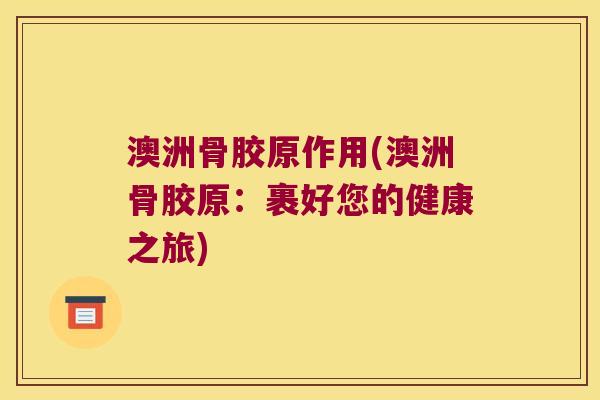 澳洲骨胶原作用(澳洲骨胶原：裹好您的健康之旅)