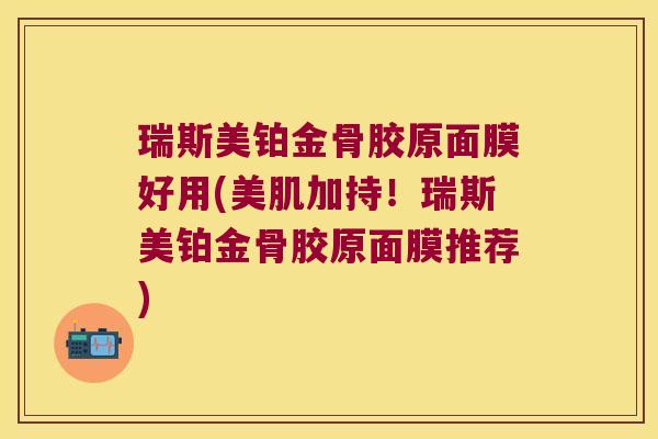 瑞斯美铂金骨胶原面膜好用(美肌加持!瑞斯美铂金骨胶原面膜推荐) 瑞斯美铂金骨胶原面膜好用(美肌加持!瑞斯美铂金骨胶原面膜推荐)