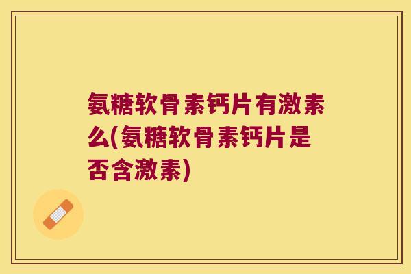 氨糖软骨素钙片有激素么(氨糖软骨素钙片是否含激素) 氨糖软骨素钙片有激素么(氨糖软骨素钙片是否含激素)