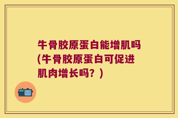 牛骨胶原蛋白能增肌吗(牛骨胶原蛋白可促进肌肉增长吗?) 牛骨胶原蛋白能增肌吗(牛骨胶原蛋白可促进肌肉增长吗?)