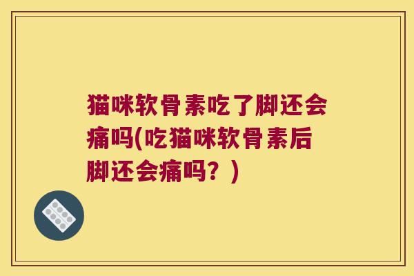 猫咪软骨素吃了脚还会痛吗(吃猫咪软骨素后脚还会痛吗？)