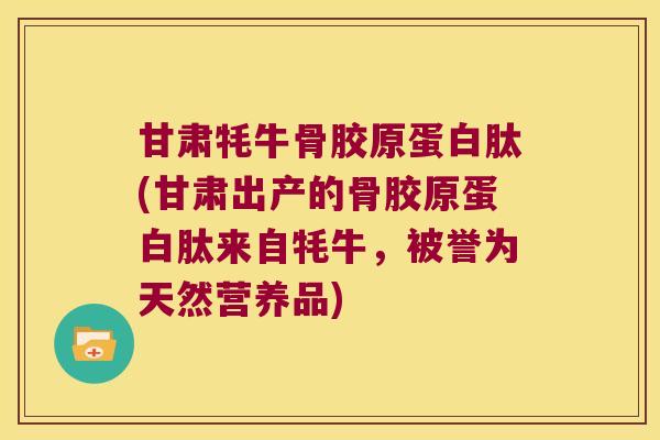 甘肃牦牛骨胶原蛋白肽(甘肃出产的骨胶原蛋白肽来自牦牛,被誉为天然营养品) 甘肃牦牛骨胶原蛋白肽(甘肃出产的骨胶原蛋白肽来自牦牛,被誉为天然营养品)