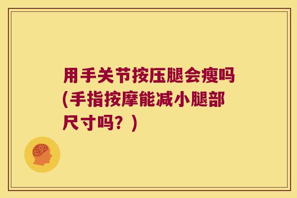 用手关节按压腿会瘦吗(手指按摩能减小腿部尺寸吗?) 用手关节按压腿会瘦吗(手指按摩能减小腿部尺寸吗?)