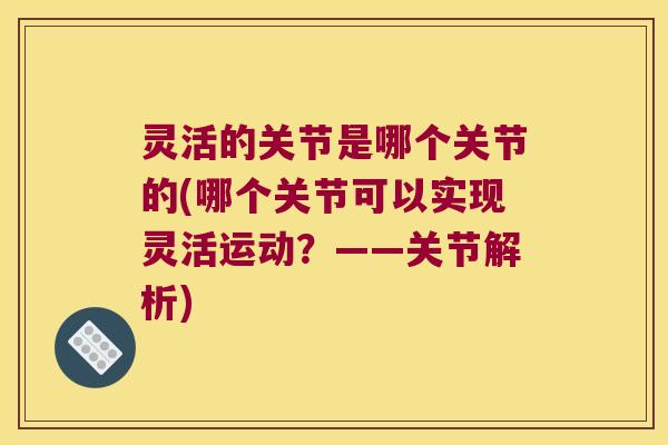 灵活的关节是哪个关节的(哪个关节可以实现灵活运动?——关节解析) 灵活的关节是哪个关节的(哪个关节可以实现灵活运动?——关节解析)