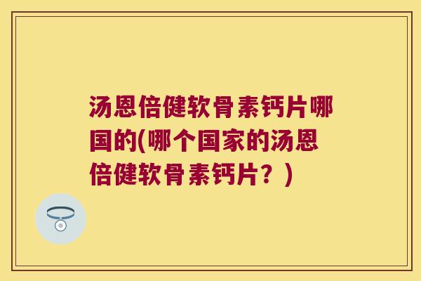 汤恩倍健软骨素钙片哪国的(哪个国家的汤恩倍健软骨素钙片?) 汤恩倍健软骨素钙片哪国的(哪个国家的汤恩倍健软骨素钙片?)