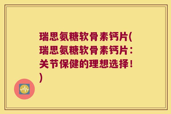 瑞思氨糖软骨素钙片(瑞思氨糖软骨素钙片：关节保健的理想选择！)