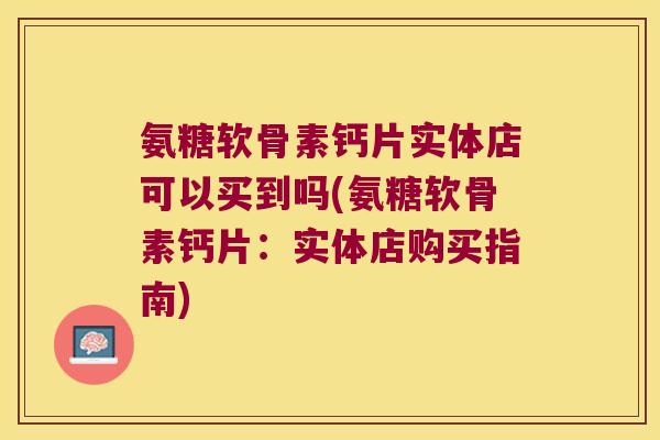 氨糖软骨素钙片实体店可以买到吗(氨糖软骨素钙片：实体店购买指南)