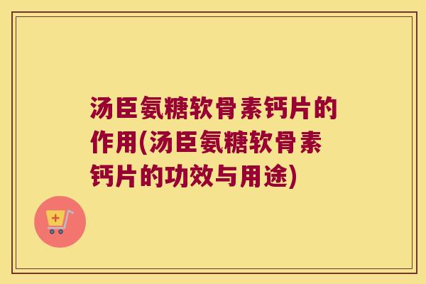汤臣氨糖软骨素钙片的作用(汤臣氨糖软骨素钙片的功效与用途)