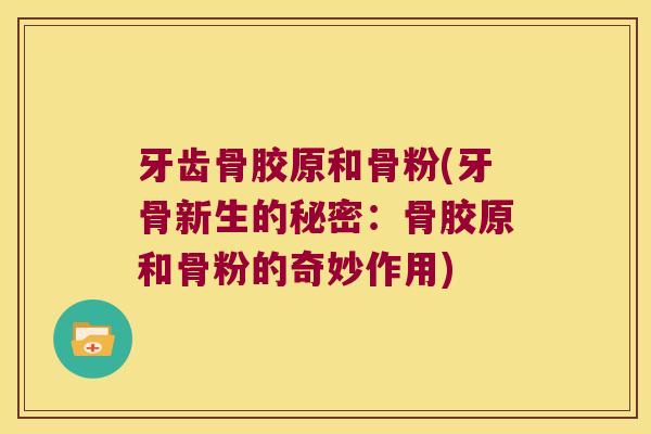 牙齿骨胶原和骨粉(牙骨新生的秘密:骨胶原和骨粉的奇妙作用) 牙齿骨胶原和骨粉(牙骨新生的秘密:骨胶原和骨粉的奇妙作用)