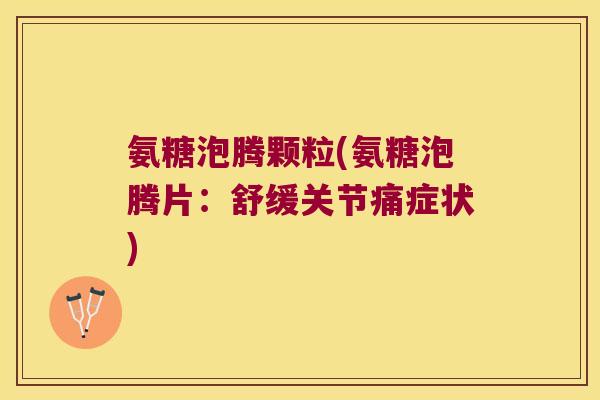 氨糖泡腾颗粒(氨糖泡腾片：舒缓关节痛症状)