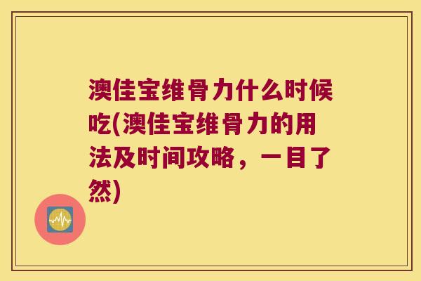 澳佳宝维骨力什么时候吃(澳佳宝维骨力的用法及时间攻略，一目了然)