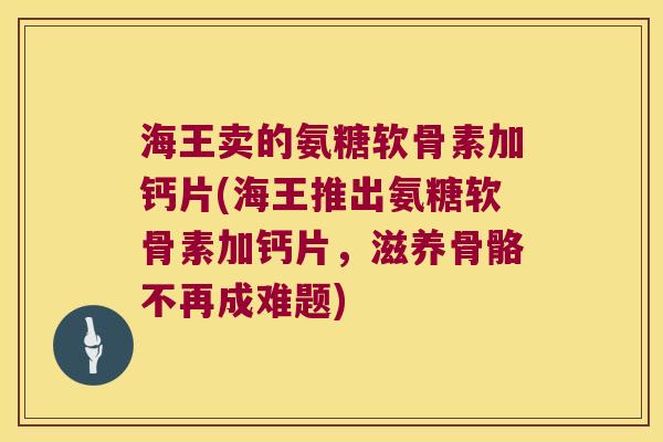 海王卖的氨糖软骨素加钙片(海王推出氨糖软骨素加钙片，滋养骨骼不再成难题)