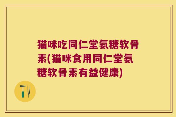 猫咪吃同仁堂氨糖软骨素(猫咪食用同仁堂氨糖软骨素有益健康) 猫咪吃同仁堂氨糖软骨素(猫咪食用同仁堂氨糖软骨素有益健康)