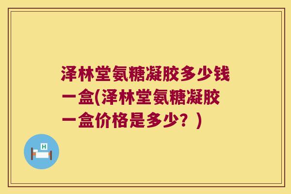 泽林堂氨糖凝胶多少钱一盒(泽林堂氨糖凝胶一盒价格是多少？)