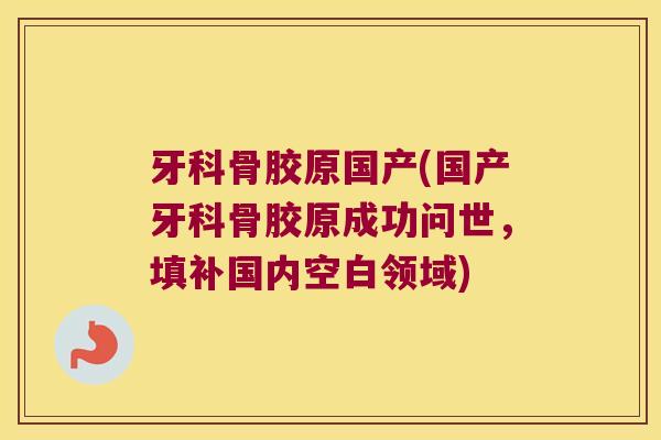牙科骨胶原国产(国产牙科骨胶原成功问世，填补国内空白领域)