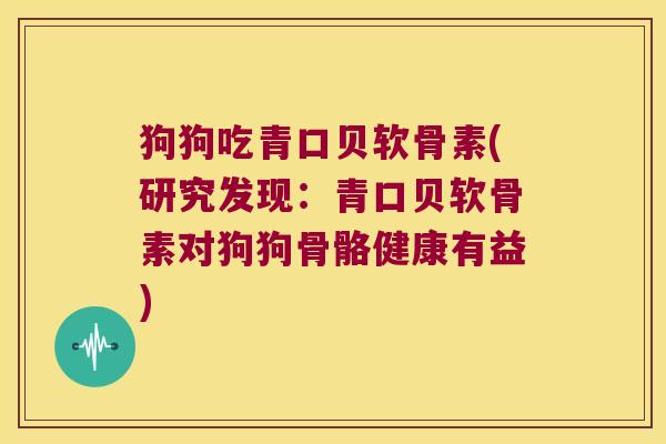 狗狗吃青口贝软骨素(研究发现：青口贝软骨素对狗狗骨骼健康有益)