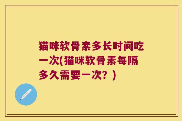 猫咪软骨素多长时间吃一次(猫咪软骨素每隔多久需要一次?) 猫咪软骨素多长时间吃一次(猫咪软骨素每隔多久需要一次?)