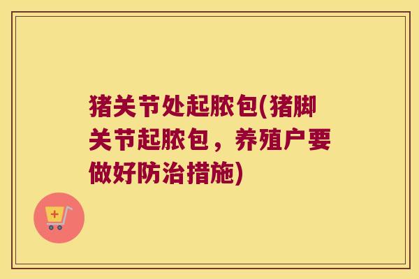 猪关节处起脓包(猪脚关节起脓包,养殖户要做好防措施) 猪关节处起脓包(猪脚关节起脓包,养殖户要做好防措施)