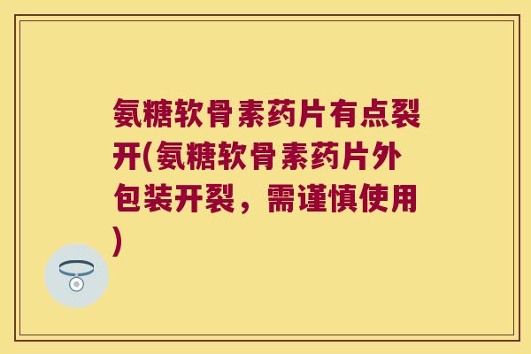 氨糖软骨素药片有点裂开(氨糖软骨素药片外包装开裂，需谨慎使用)