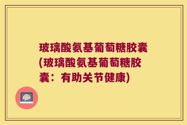 玻璃酸氨基葡萄糖胶囊(玻璃酸氨基葡萄糖胶囊：有助关节健康)