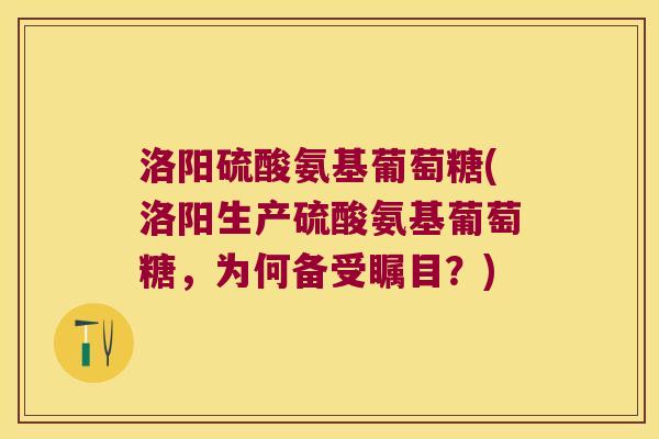 洛阳硫酸氨基葡萄糖(洛阳生产硫酸氨基葡萄糖,为何备受瞩目?) 洛阳硫酸氨基葡萄糖(洛阳生产硫酸氨基葡萄糖,为何备受瞩目?)