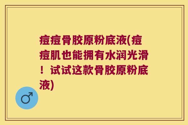 痘痘骨胶原粉底液(痘痘肌也能拥有水润光滑！试试这款骨胶原粉底液)