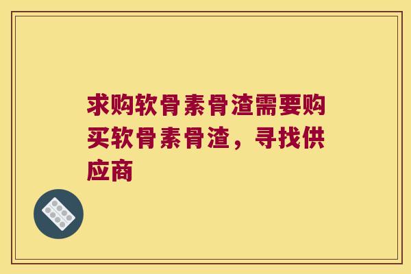 求购软骨素骨渣需要购买软骨素骨渣,寻找供应商 求购软骨素骨渣需要购买软骨素骨渣,寻找供应商