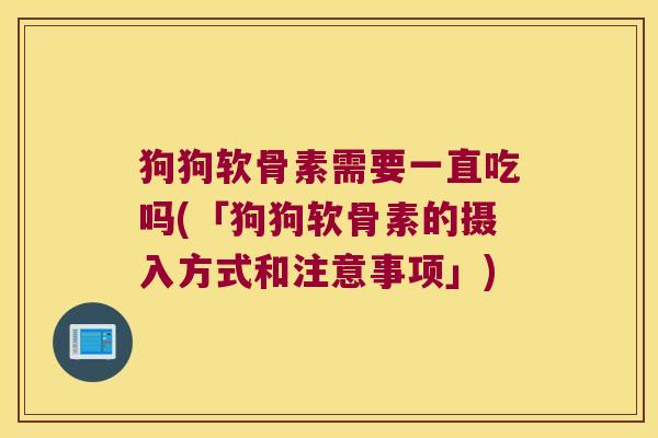狗狗软骨素需要一直吃吗(「狗狗软骨素的摄入方式和注意事项」) 狗狗软骨素需要一直吃吗(「狗狗软骨素的摄入方式和注意事项」)