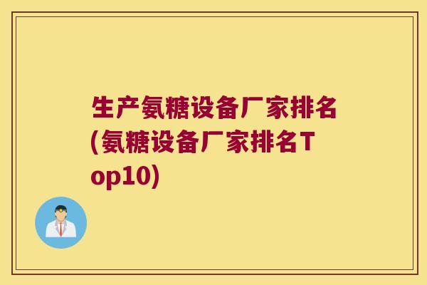 生产氨糖设备厂家排名(氨糖设备厂家排名Top10) 生产氨糖设备厂家排名(氨糖设备厂家排名Top10)