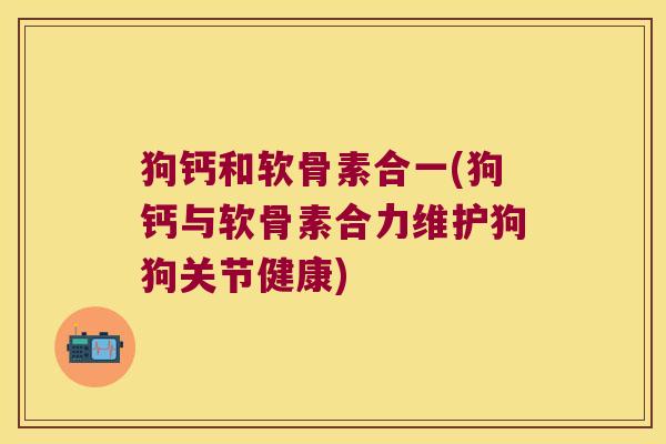 狗钙和软骨素合一(狗钙与软骨素合力维护狗狗关节健康) 狗钙和软骨素合一(狗钙与软骨素合力维护狗狗关节健康)